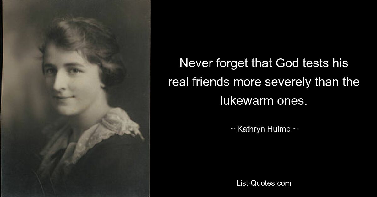 Never forget that God tests his real friends more severely than the lukewarm ones. — © Kathryn Hulme