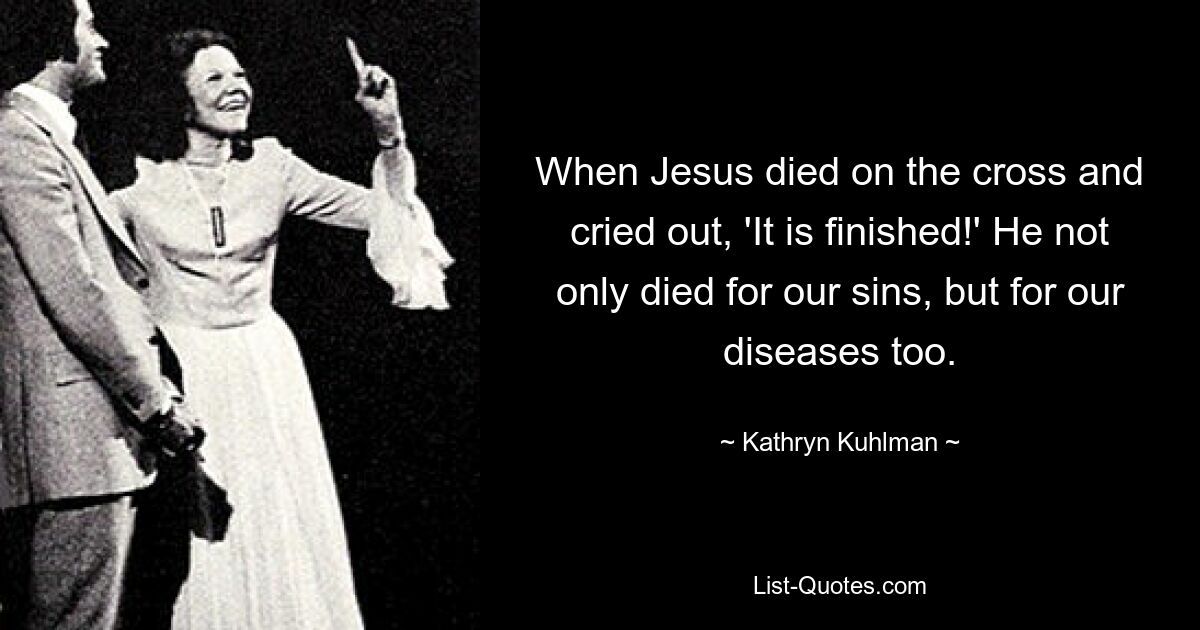 When Jesus died on the cross and cried out, 'It is finished!' He not only died for our sins, but for our diseases too. — © Kathryn Kuhlman