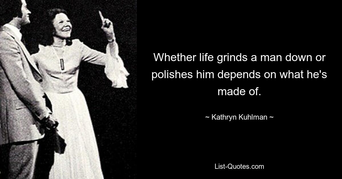 Whether life grinds a man down or polishes him depends on what he's made of. — © Kathryn Kuhlman