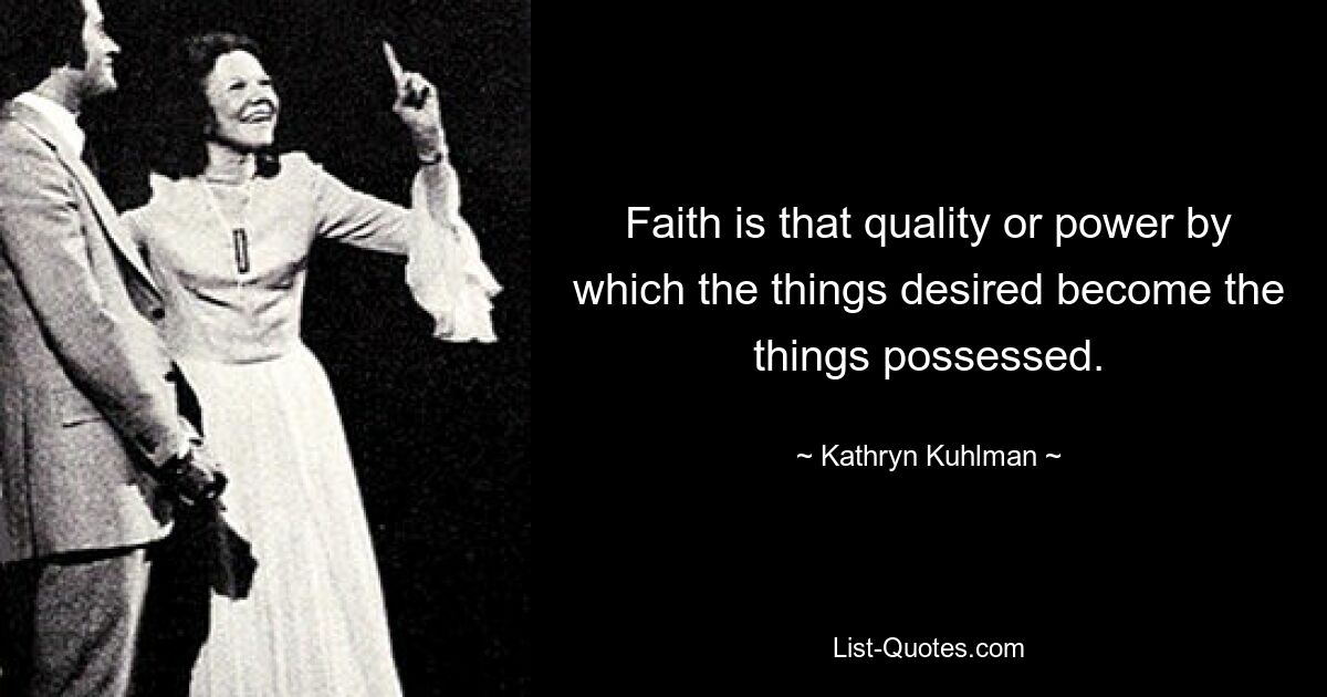 Faith is that quality or power by which the things desired become the things possessed. — © Kathryn Kuhlman