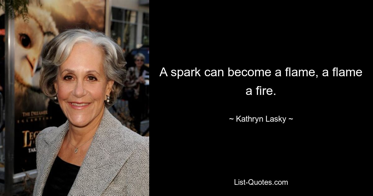 A spark can become a flame, a flame a fire. — © Kathryn Lasky