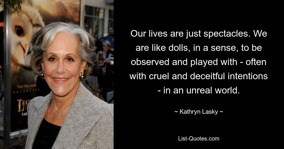 Our lives are just spectacles. We are like dolls, in a sense, to be observed and played with - often with cruel and deceitful intentions - in an unreal world. — © Kathryn Lasky