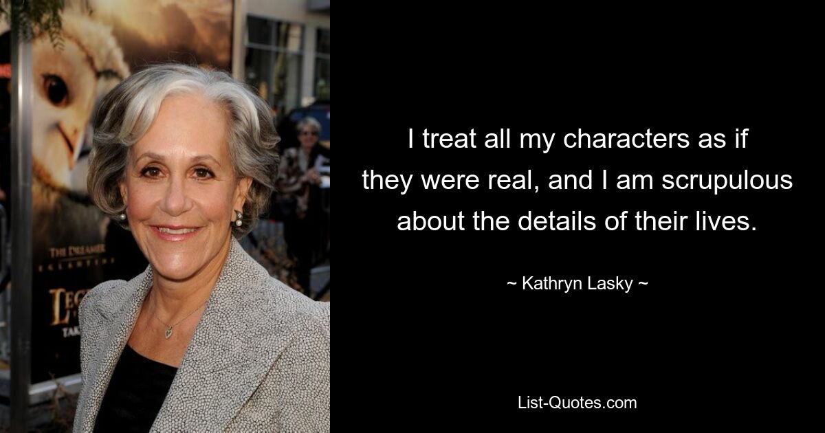 I treat all my characters as if they were real, and I am scrupulous about the details of their lives. — © Kathryn Lasky