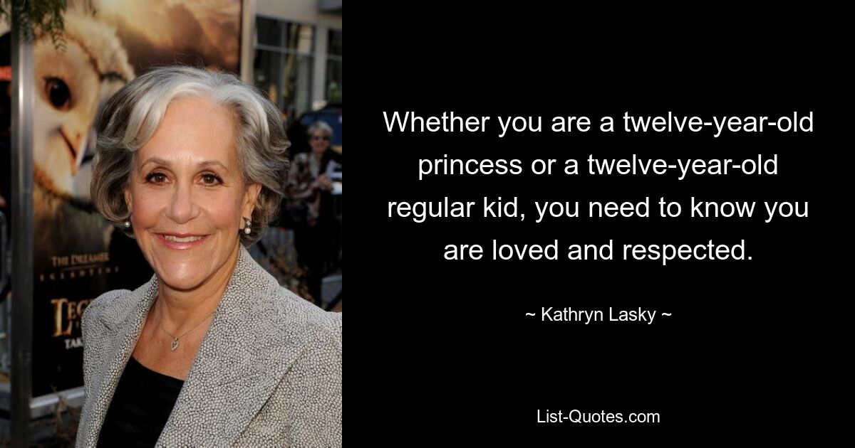 Whether you are a twelve-year-old princess or a twelve-year-old regular kid, you need to know you are loved and respected. — © Kathryn Lasky