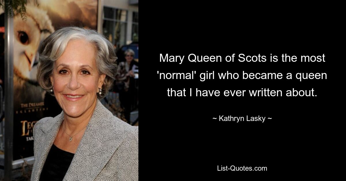 Mary Queen of Scots is the most 'normal' girl who became a queen that I have ever written about. — © Kathryn Lasky