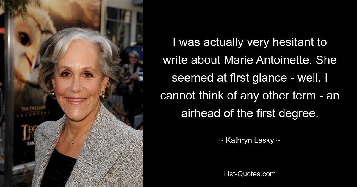 I was actually very hesitant to write about Marie Antoinette. She seemed at first glance - well, I cannot think of any other term - an airhead of the first degree. — © Kathryn Lasky