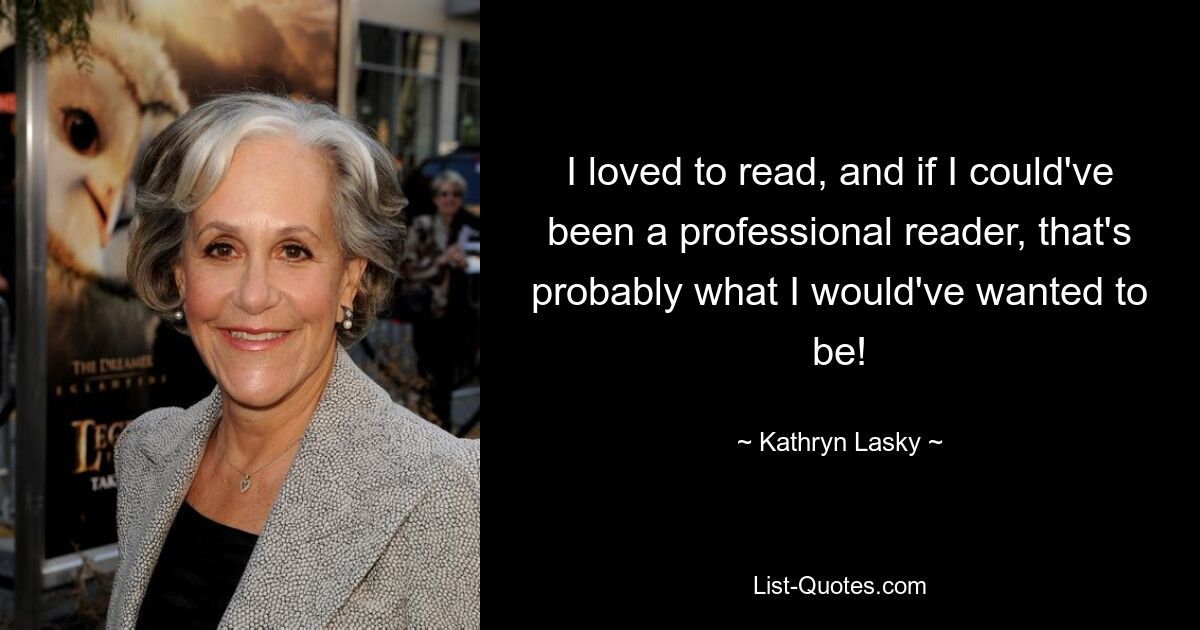 I loved to read, and if I could've been a professional reader, that's probably what I would've wanted to be! — © Kathryn Lasky