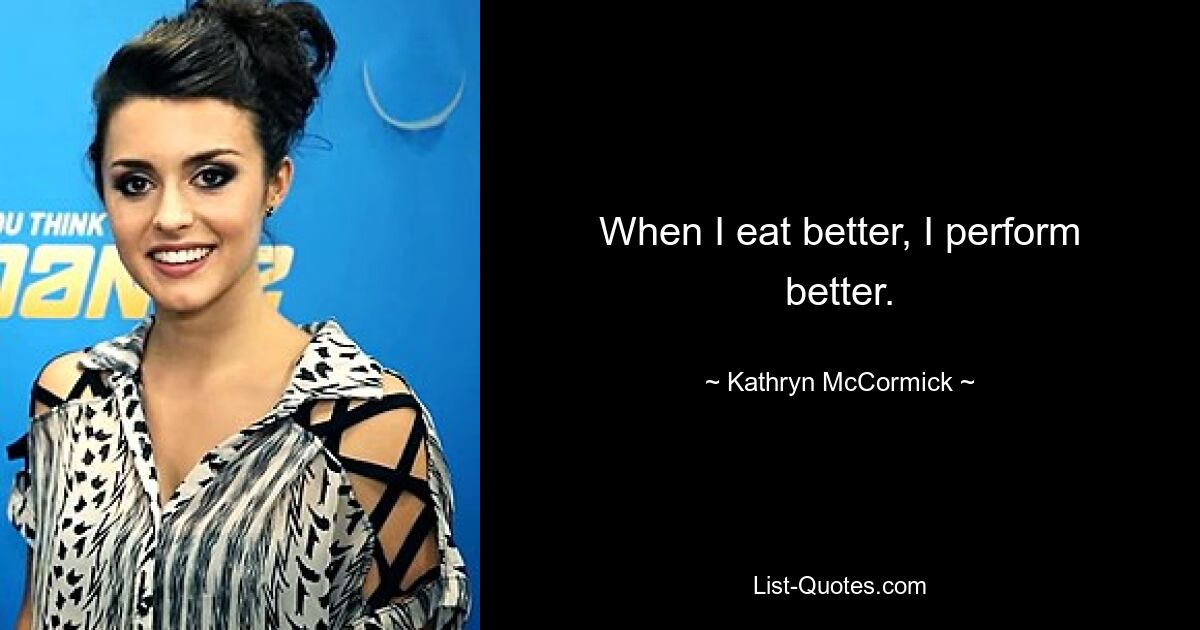 When I eat better, I perform better. — © Kathryn McCormick