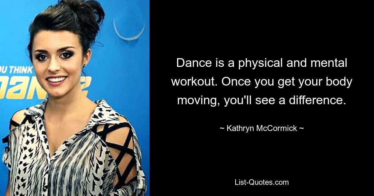 Dance is a physical and mental workout. Once you get your body moving, you'll see a difference. — © Kathryn McCormick