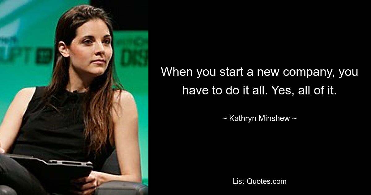 When you start a new company, you have to do it all. Yes, all of it. — © Kathryn Minshew