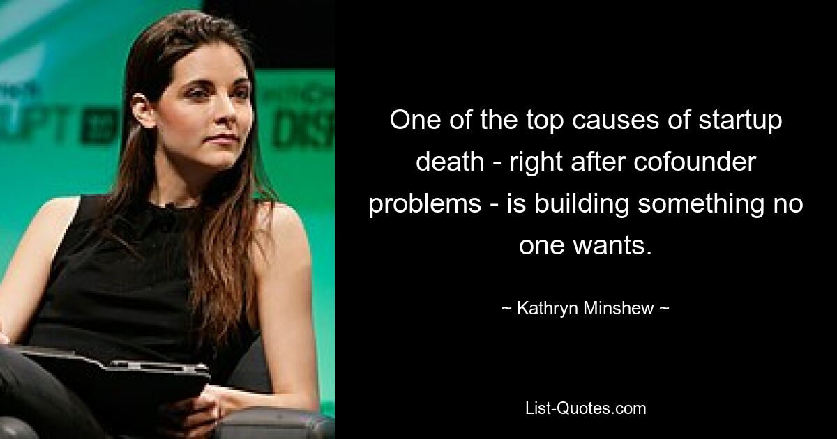 One of the top causes of startup death - right after cofounder problems - is building something no one wants. — © Kathryn Minshew