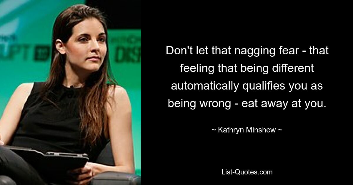 Don't let that nagging fear - that feeling that being different automatically qualifies you as being wrong - eat away at you. — © Kathryn Minshew