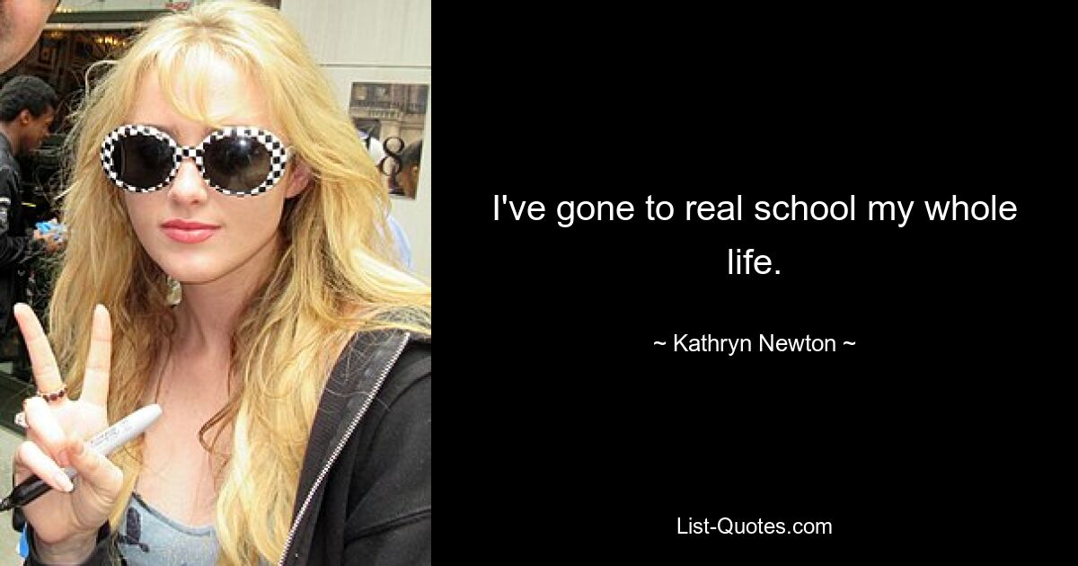 I've gone to real school my whole life. — © Kathryn Newton