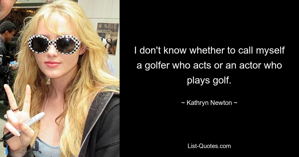 I don't know whether to call myself a golfer who acts or an actor who plays golf. — © Kathryn Newton