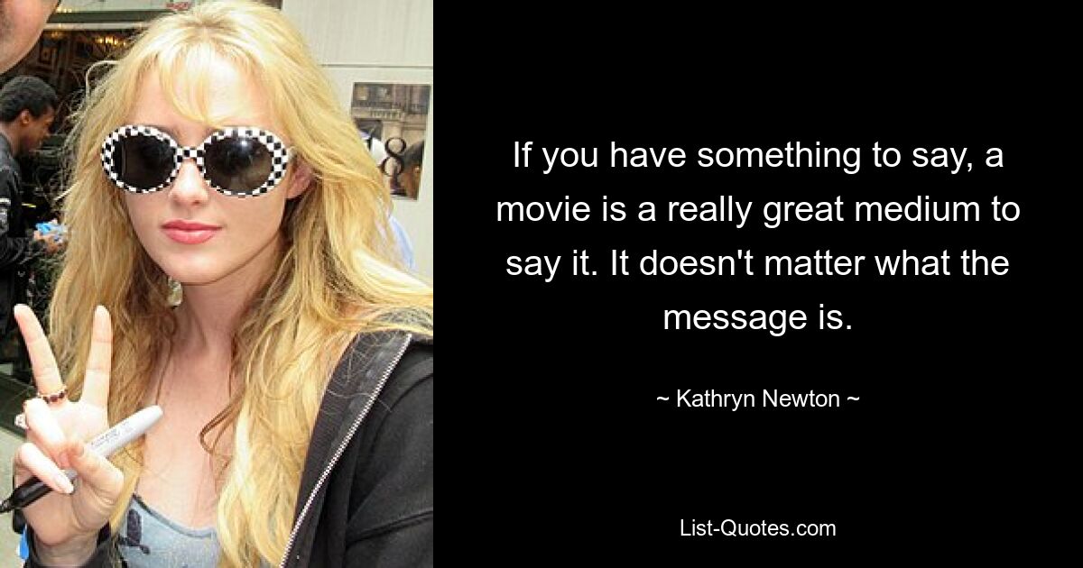 If you have something to say, a movie is a really great medium to say it. It doesn't matter what the message is. — © Kathryn Newton