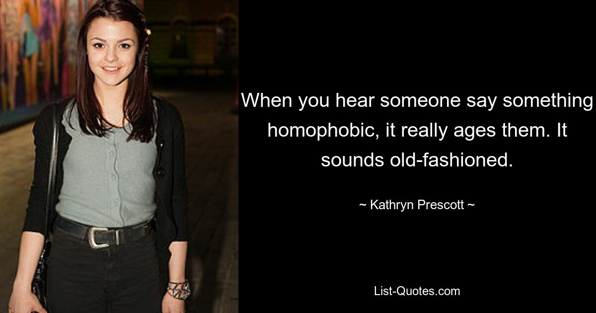 When you hear someone say something homophobic, it really ages them. It sounds old-fashioned. — © Kathryn Prescott