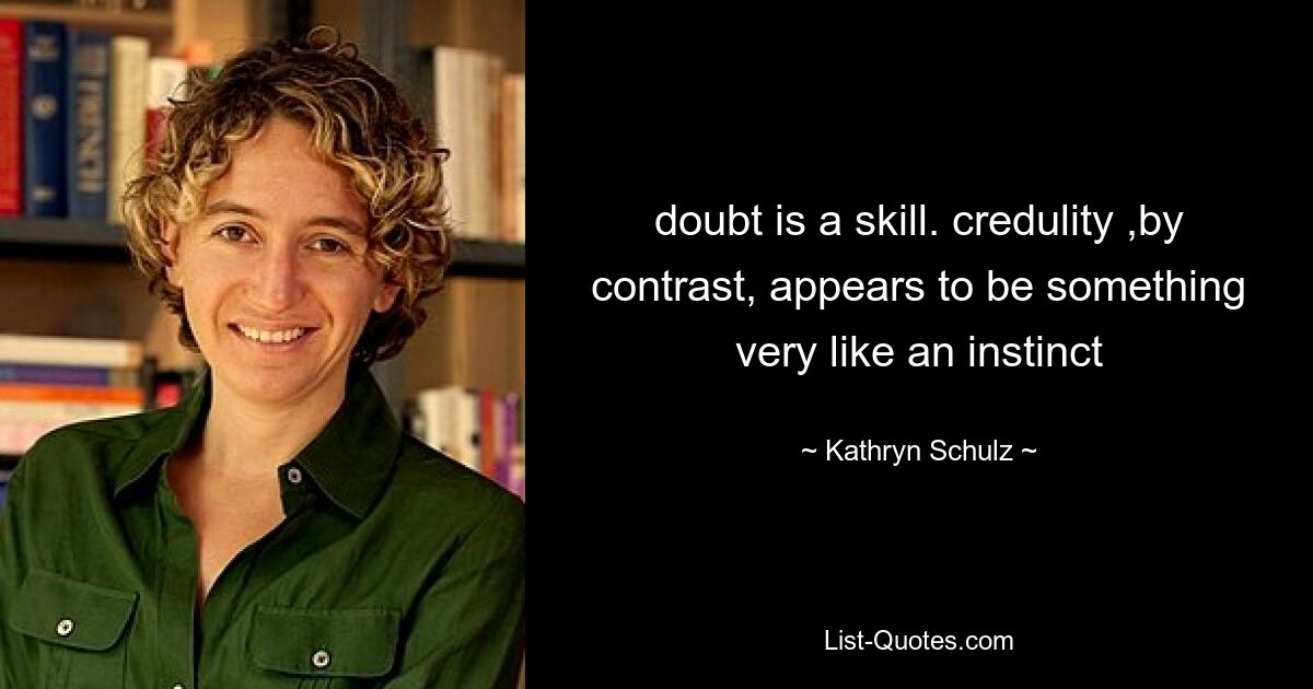 doubt is a skill. credulity ,by contrast, appears to be something very like an instinct — © Kathryn Schulz