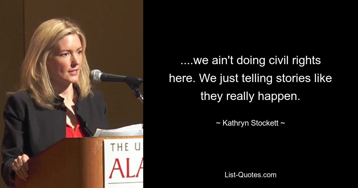 ....we ain't doing civil rights here. We just telling stories like they really happen. — © Kathryn Stockett