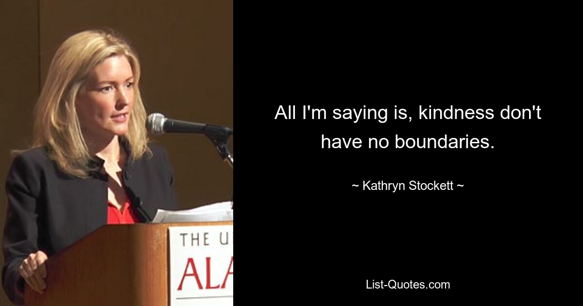 All I'm saying is, kindness don't have no boundaries. — © Kathryn Stockett