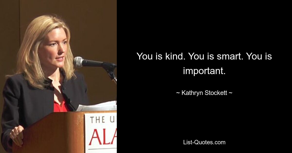 You is kind. You is smart. You is important. — © Kathryn Stockett