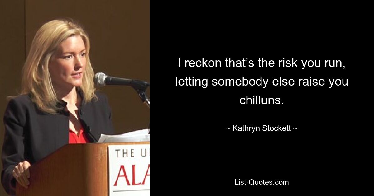 I reckon that’s the risk you run, letting somebody else raise you chilluns. — © Kathryn Stockett