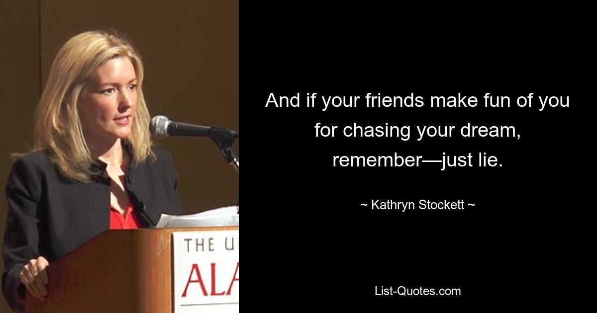 And if your friends make fun of you for chasing your dream, remember—just lie. — © Kathryn Stockett