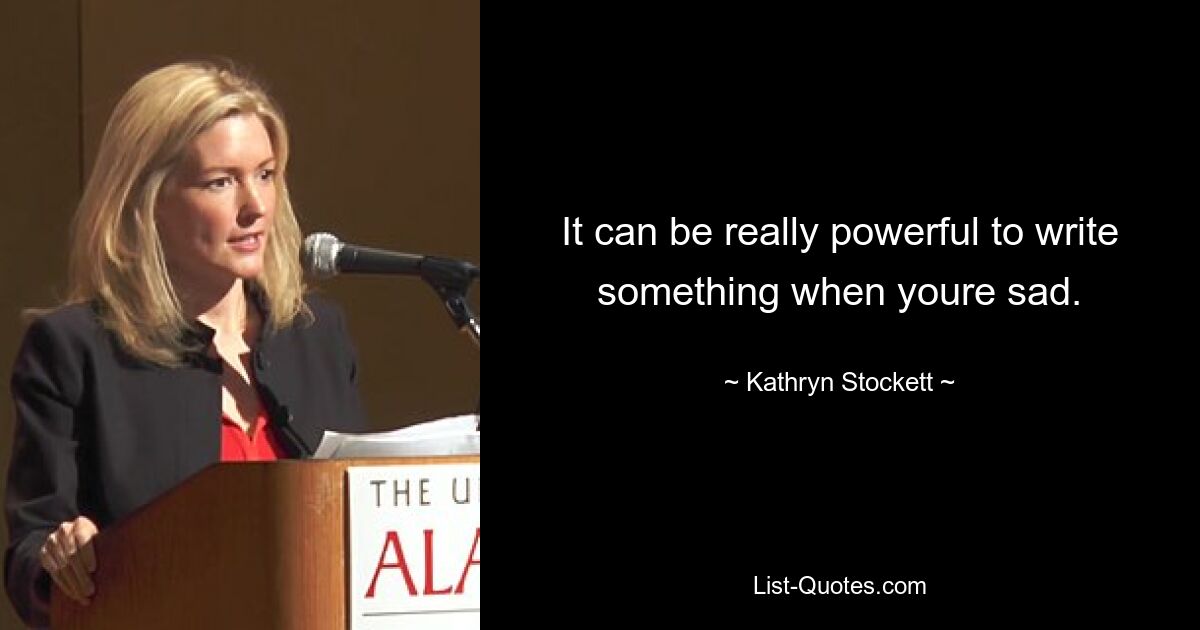 It can be really powerful to write something when youre sad. — © Kathryn Stockett