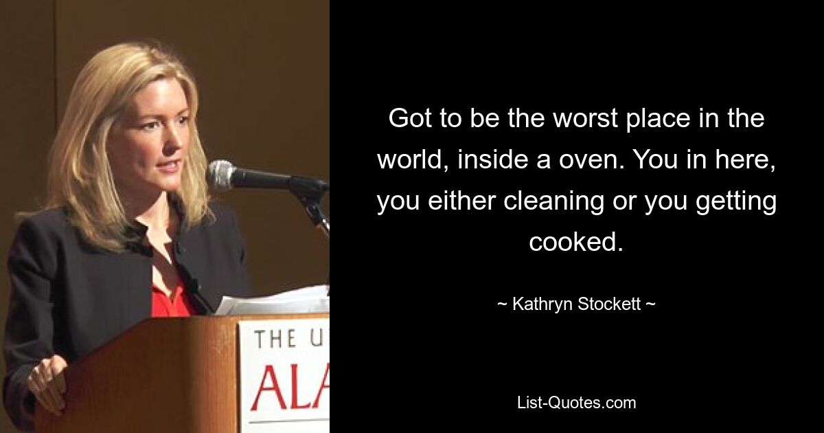 Got to be the worst place in the world, inside a oven. You in here, you either cleaning or you getting cooked. — © Kathryn Stockett