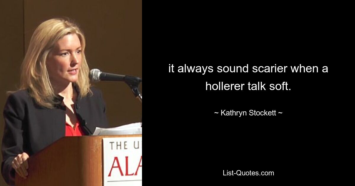 it always sound scarier when a hollerer talk soft. — © Kathryn Stockett