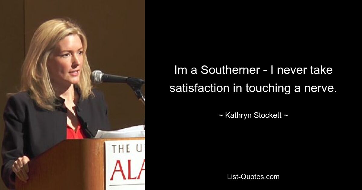 Im a Southerner - I never take satisfaction in touching a nerve. — © Kathryn Stockett