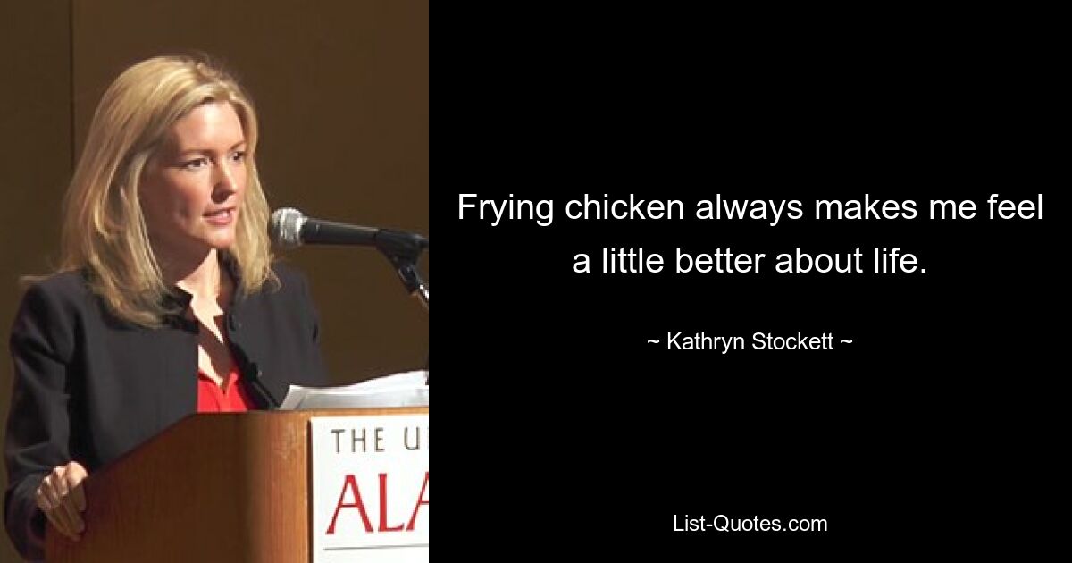 Frying chicken always makes me feel a little better about life. — © Kathryn Stockett