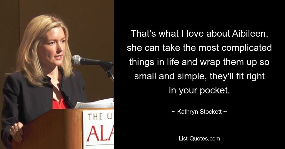 That's what I love about Aibileen, she can take the most complicated things in life and wrap them up so small and simple, they'll fit right in your pocket. — © Kathryn Stockett