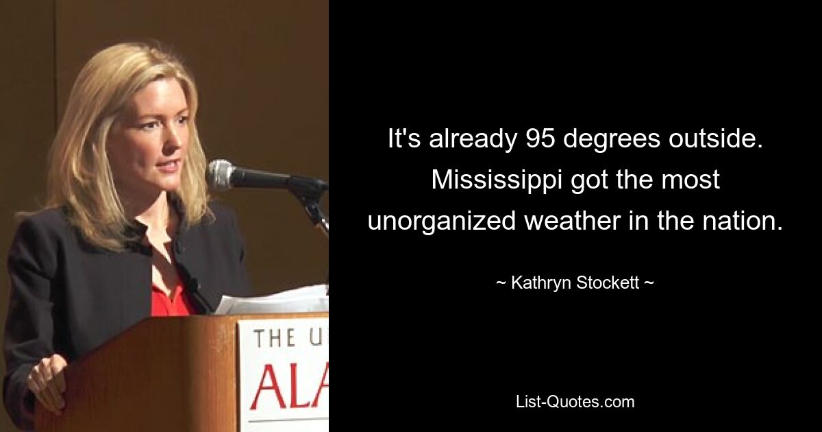 It's already 95 degrees outside. Mississippi got the most unorganized weather in the nation. — © Kathryn Stockett