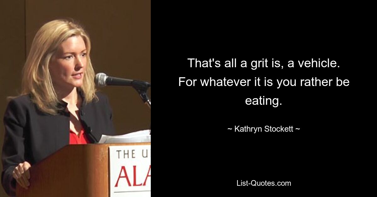 That's all a grit is, a vehicle. For whatever it is you rather be eating. — © Kathryn Stockett