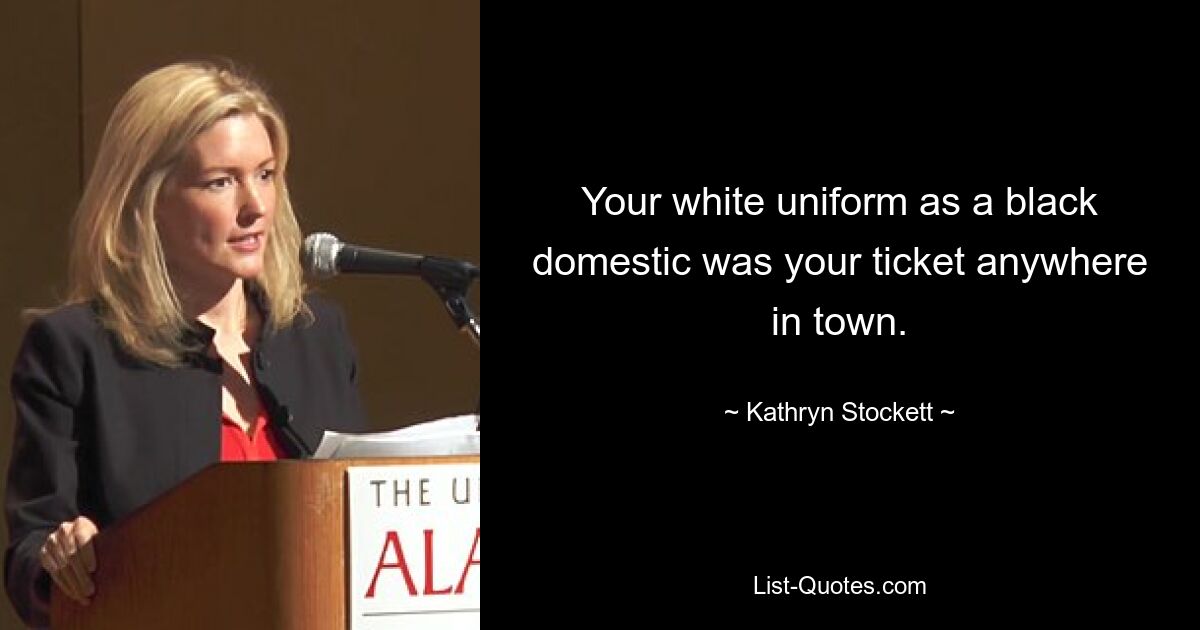 Your white uniform as a black domestic was your ticket anywhere in town. — © Kathryn Stockett