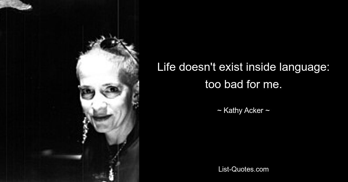 Life doesn't exist inside language: too bad for me. — © Kathy Acker