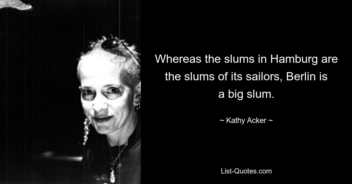 Whereas the slums in Hamburg are the slums of its sailors, Berlin is a big slum. — © Kathy Acker