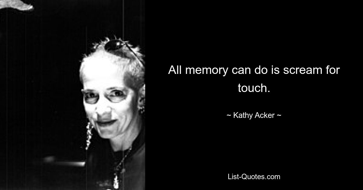 All memory can do is scream for touch. — © Kathy Acker