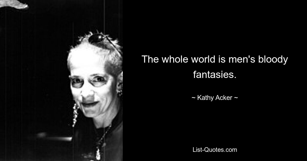 The whole world is men's bloody fantasies. — © Kathy Acker