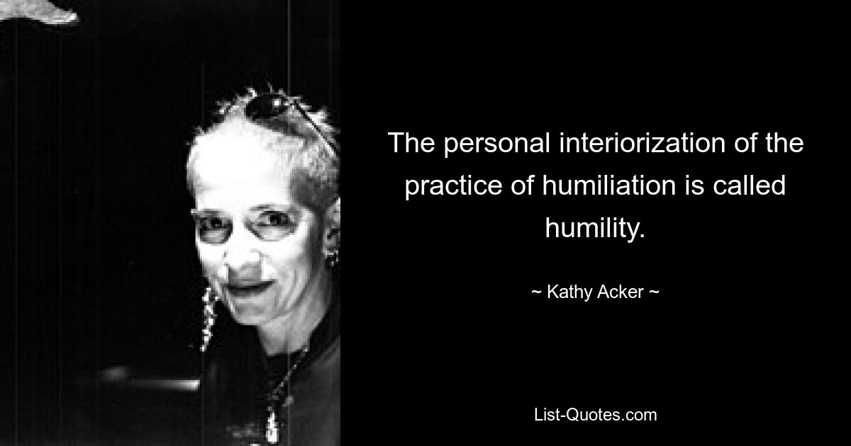 The personal interiorization of the practice of humiliation is called humility. — © Kathy Acker