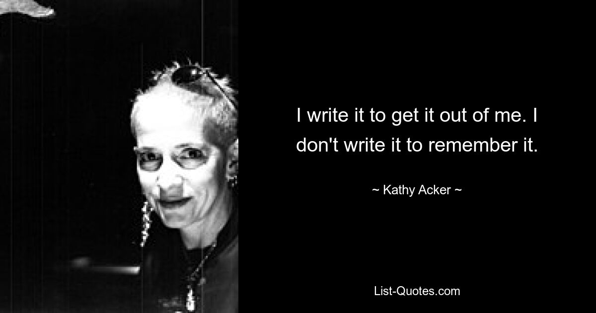 I write it to get it out of me. I don't write it to remember it. — © Kathy Acker