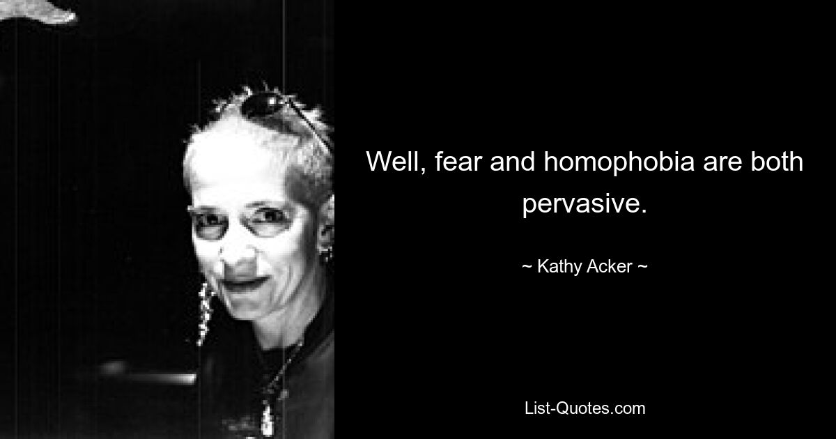 Well, fear and homophobia are both pervasive. — © Kathy Acker