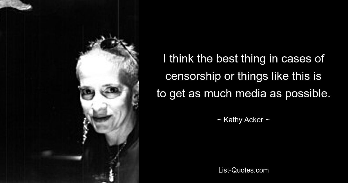 I think the best thing in cases of censorship or things like this is to get as much media as possible. — © Kathy Acker