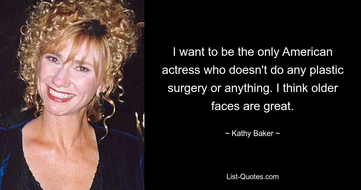 I want to be the only American actress who doesn't do any plastic surgery or anything. I think older faces are great. — © Kathy Baker