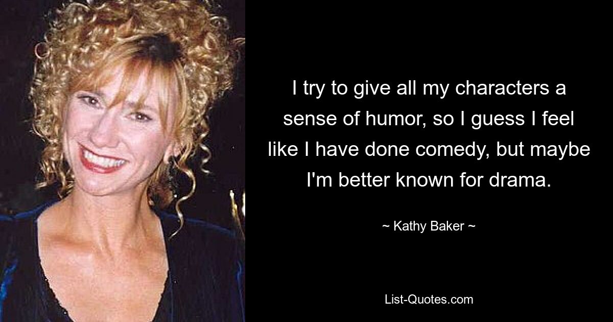 I try to give all my characters a sense of humor, so I guess I feel like I have done comedy, but maybe I'm better known for drama. — © Kathy Baker