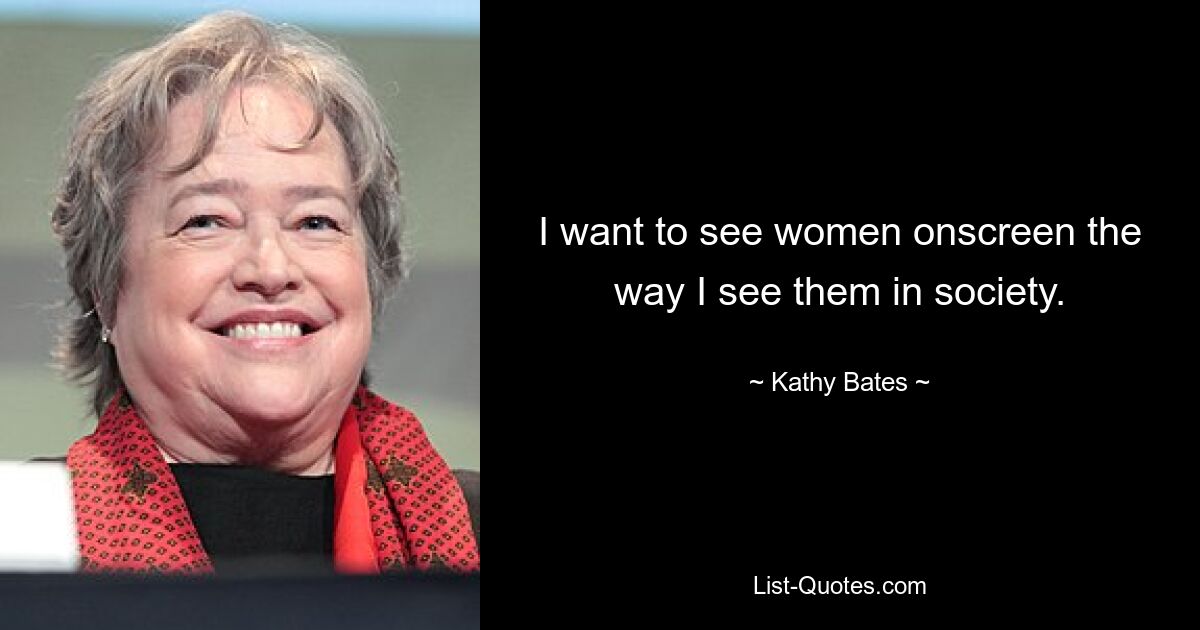 I want to see women onscreen the way I see them in society. — © Kathy Bates