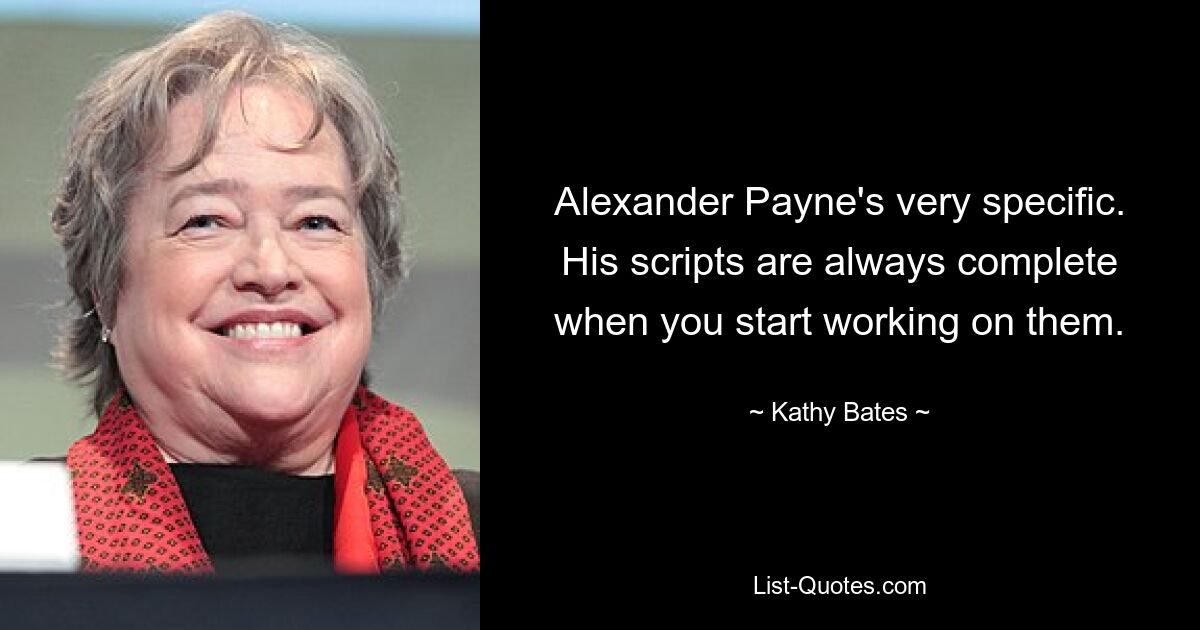 Alexander Payne's very specific. His scripts are always complete when you start working on them. — © Kathy Bates