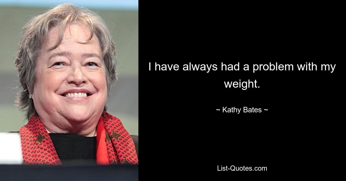 I have always had a problem with my weight. — © Kathy Bates