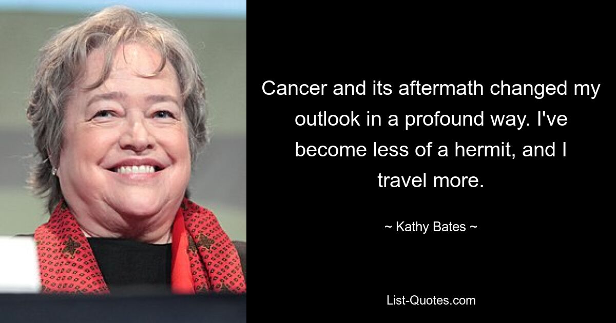 Cancer and its aftermath changed my outlook in a profound way. I've become less of a hermit, and I travel more. — © Kathy Bates