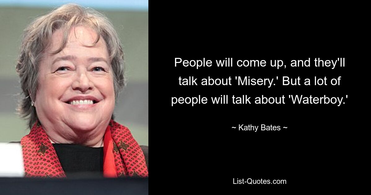 People will come up, and they'll talk about 'Misery.' But a lot of people will talk about 'Waterboy.' — © Kathy Bates